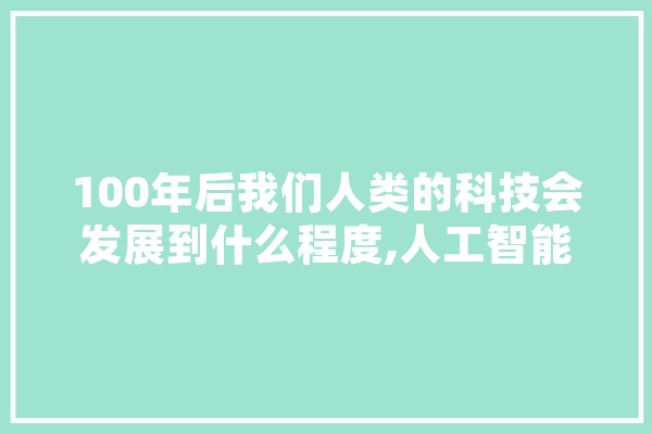 100年后我们人类的科技会发展到什么程度,人工智能修炼方法 AI简讯