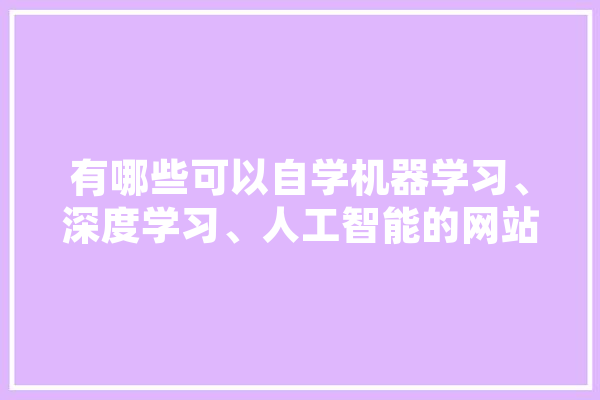 有哪些可以自学机器学习、深度学习、人工智能的网站,人工智能圣经花书 文字写作