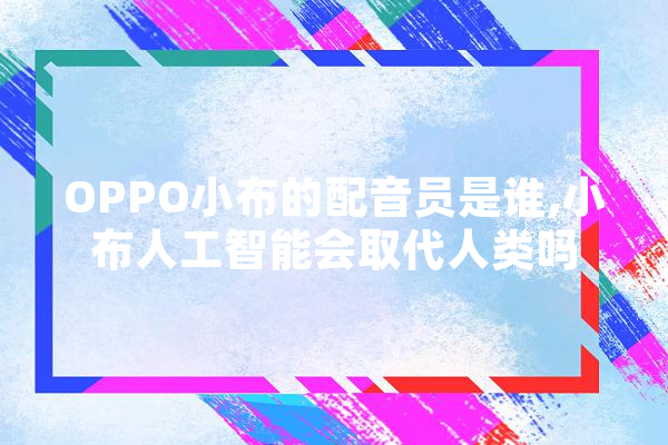 OPPO小布的配音员是谁,小布人工智能会取代人类吗