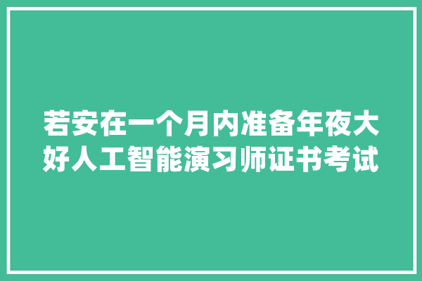 若安在一个月内准备年夜大好人工智能演习师证书考试?_测验_人工智能