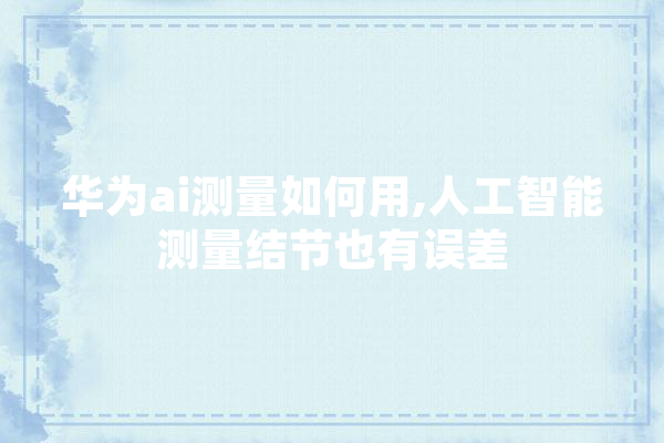 华为ai测量如何用,人工智能测量结节也有误差