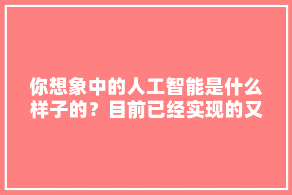 你想象中的人工智能是什么样子的？目前已经实现的又有哪些,人工智能车联网上市公司 智能写作
