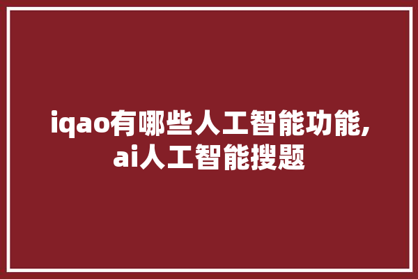 iqao有哪些人工智能功能,ai人工智能搜题