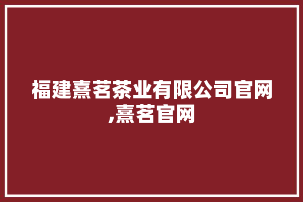 福建熹茗茶业有限公司官网,熹茗官网 智能助手
