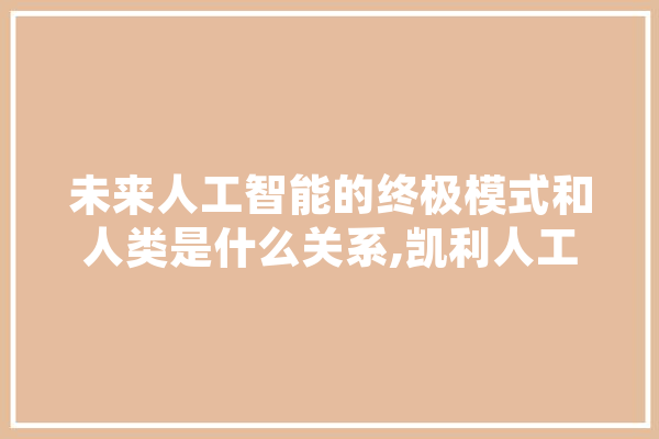 未来人工智能的终极模式和人类是什么关系,凯利人工智能怎么样 智能助手