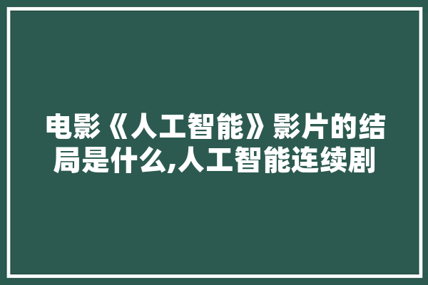 电影《人工智能》影片的结局是什么,人工智能连续剧