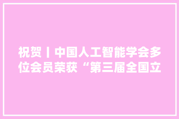 祝贺丨中国人工智能学会多位会员荣获“第三届全国立异争先奖”_传授_人工智能