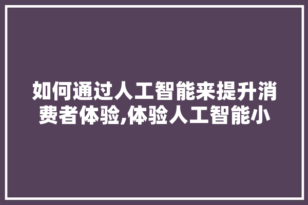 如何通过人工智能来提升消费者体验,体验人工智能小学作文
