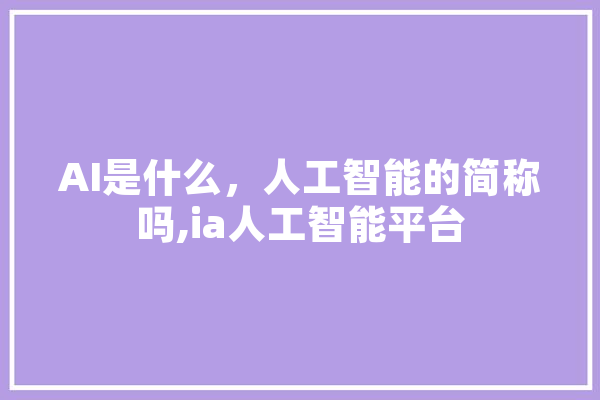AI是什么，人工智能的简称吗,ia人工智能平台 文字写作