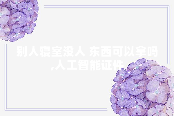 别人寝室没人 东西可以拿吗,人工智能证件