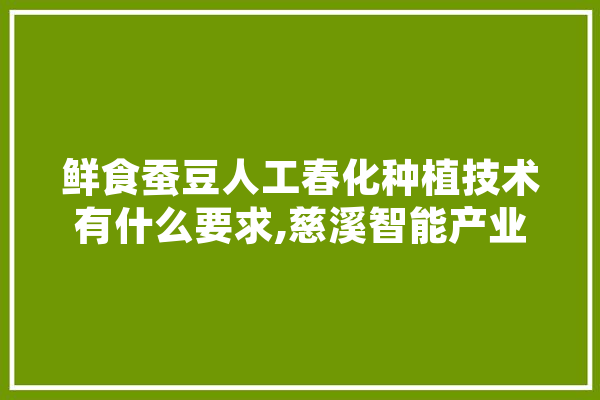 鲜食蚕豆人工春化种植技术有什么要求,慈溪智能产业园项目签约