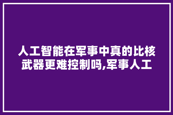 人工智能在军事中真的比核武器更难控制吗,军事人工智能概念股