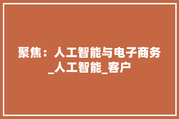 聚焦：人工智能与电子商务_人工智能_客户 智能问答
