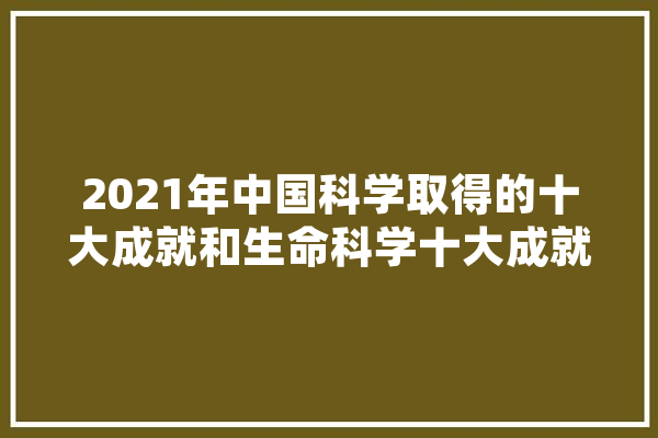 2021年中国科学取得的十大成就和生命科学十大成就,采样人工智能的特点 智能问答