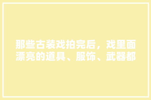 那些古装戏拍完后，戏里面漂亮的道具、服饰、武器都去哪儿了,人工智能修仙