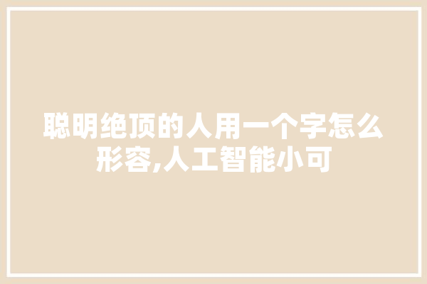 聪明绝顶的人用一个字怎么形容,人工智能小可 文字写作