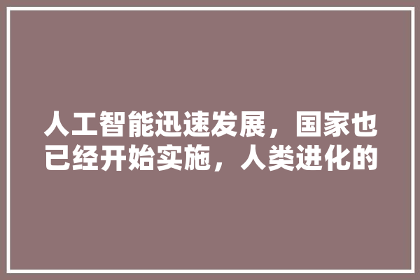 人工智能迅速发展，国家也已经开始实施，人类进化的下一个目标会是AI吗,人工智能尔法名词解释 文字写作