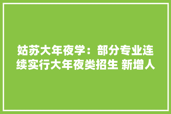 姑苏大年夜学：部分专业连续实行大年夜类招生 新增人工智能专业_黉舍_专业 AI快讯