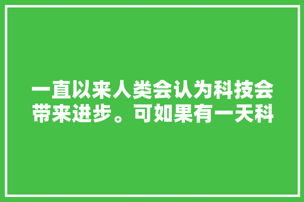 一直以来人类会认为科技会带来进步。可如果有一天科技像希特勒一样发疯了怎么办,人工智能疯了