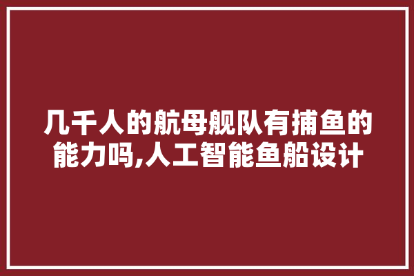 几千人的航母舰队有捕鱼的能力吗,人工智能鱼船设计图