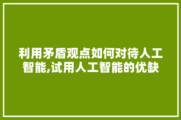 利用矛盾观点如何对待人工智能,试用人工智能的优缺点