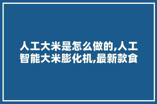 人工大米是怎么做的,人工智能大米膨化机,最新款食品膨化机价格