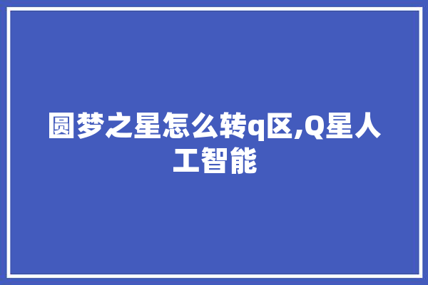 圆梦之星怎么转q区,Q星人工智能 AI简讯
