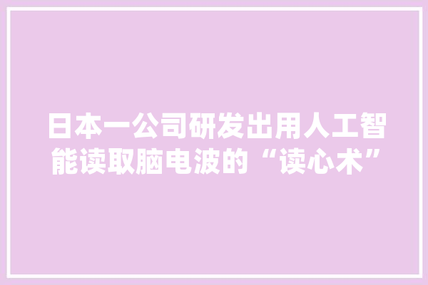 日本一公司研发出用人工智能读取脑电波的“读心术”_脑电波_的是 绘影字幕