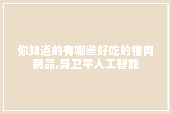 你知道的有哪些好吃的猪肉制品,聂卫平人工智能