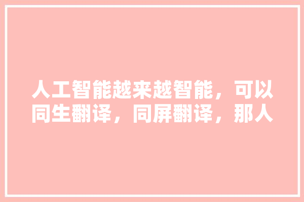 人工智能越来越智能，可以同生翻译，同屏翻译，那人类还有必要学英语吗,外语人工智能例子 文字写作