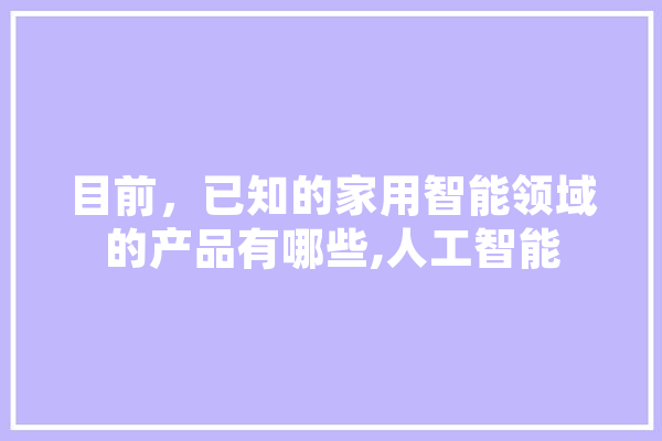 目前，已知的家用智能领域的产品有哪些,人工智能 智能问答