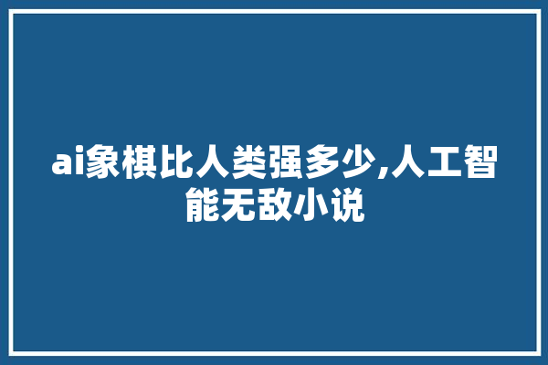 ai象棋比人类强多少,人工智能无敌小说