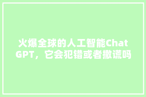 火爆全球的人工智能ChatGPT，它会犯错或者撒谎吗,人工智能情话