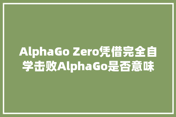 AlphaGo Zero凭借完全自学击败AlphaGo是否意味着人工智能已经可以开始独立思考,人工智能互动