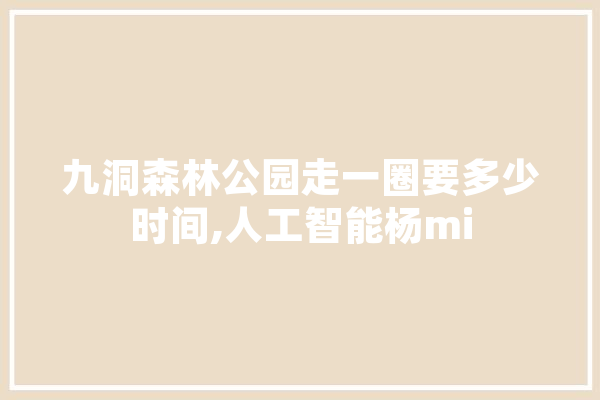 九洞森林公园走一圈要多少时间,人工智能杨mi 计算机