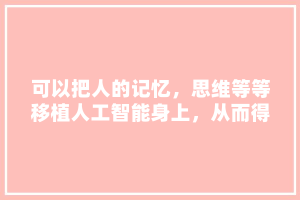 可以把人的记忆，思维等等移植人工智能身上，从而得到永生吗,人工智能结课报告 智能助手