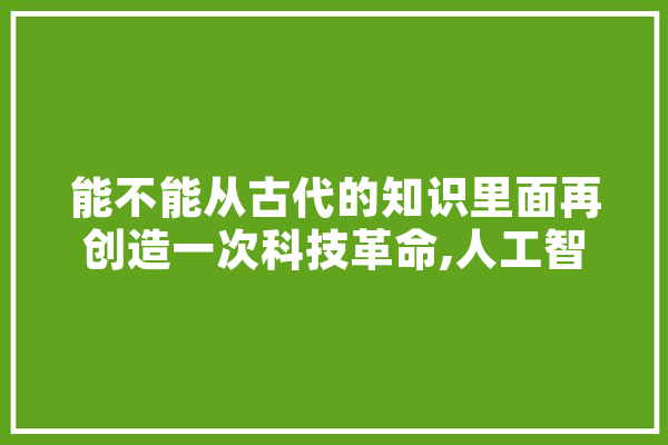 能不能从古代的知识里面再创造一次科技革命,人工智能古代叫什么