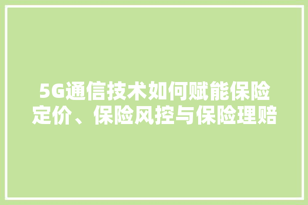 5G通信技术如何赋能保险定价、保险风控与保险理赔,理学人工智能