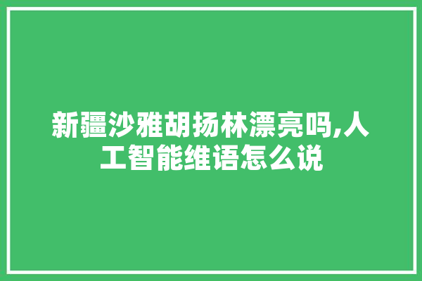 新疆沙雅胡扬林漂亮吗,人工智能维语怎么说 智能问答