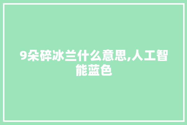 9朵碎冰兰什么意思,人工智能蓝色