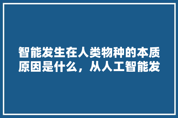 智能发生在人类物种的本质原因是什么，从人工智能发生的角度来思考,从人工智能的发展来看,第三代人工智能是指 AI简讯