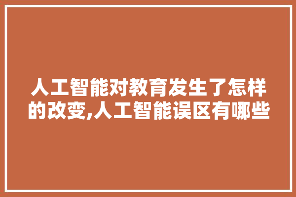 人工智能对教育发生了怎样的改变,人工智能误区有哪些