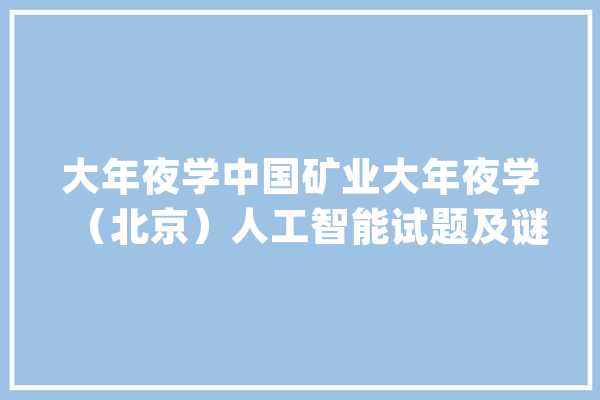 大年夜学中国矿业大年夜学（北京）人工智能试题及谜底分享几个实用搜题_谜底_功课