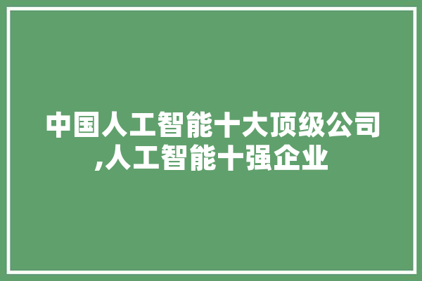 中国人工智能十大顶级公司,人工智能十强企业 文字写作