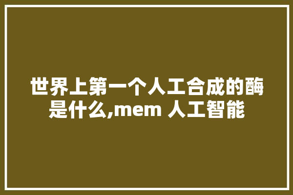 世界上第一个人工合成的酶是什么,mem 人工智能