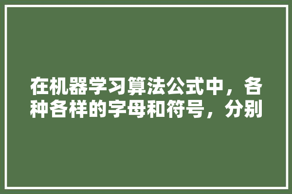 在机器学习算法公式中，各种各样的字母和符号，分别代表着什么意思？该如何理解它们,人工智能正则化 智能助手