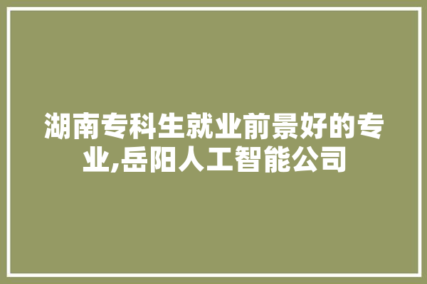 湖南专科生就业前景好的专业,岳阳人工智能公司
