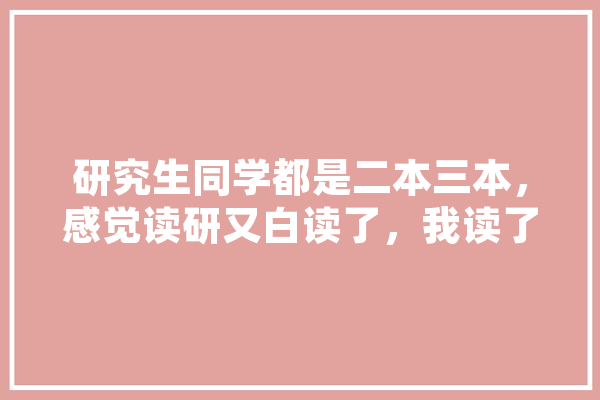 研究生同学都是二本三本，感觉读研又白读了，我读了假研究生吗,郑志明 人工智能