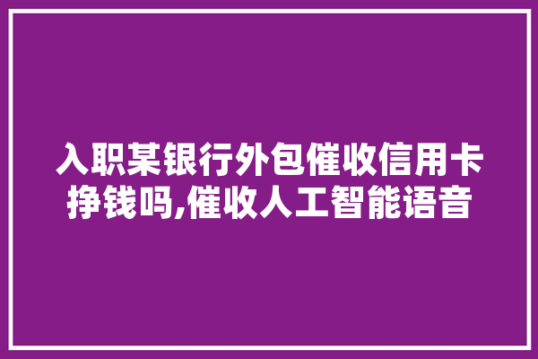 入职某银行外包催收信用卡挣钱吗,催收人工智能语音