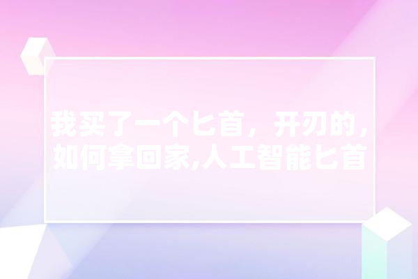 我买了一个匕首，开刃的，如何拿回家,人工智能匕首怎么用 科技快讯